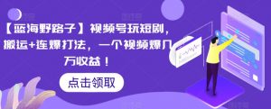 【蓝海野路子】视频号玩短剧，搬运+连爆打法，一个视频爆几万收益【揭秘】-风淘社