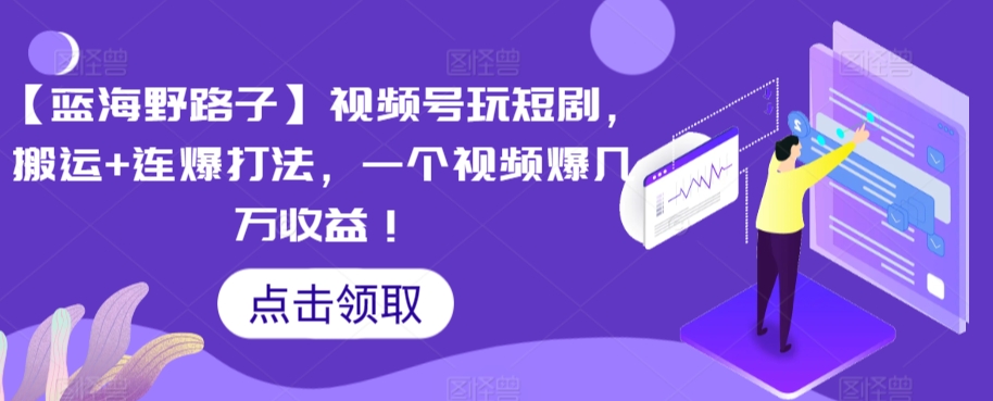 【蓝海野路子】视频号玩短剧，搬运+连爆打法，一个视频爆几万收益【揭秘】-风淘社