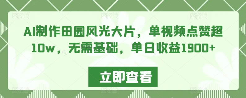 AI制作田园风光大片，单视频点赞超10w，无需基础，单日收益1900+【揭秘】-风淘社