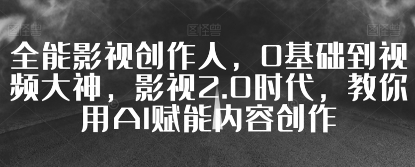 全能影视创作人，0基础到视频大神，影视2.0时代，教你用AI赋能内容创作-风淘社