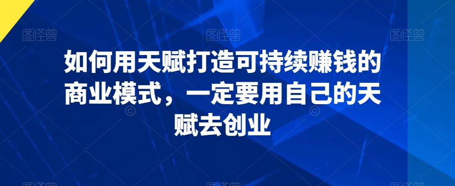 如何用天赋打造可持续赚钱的商业模式,一定要用自己的天赋去创业-风淘社
