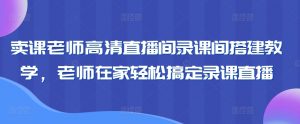 卖课老师高清直播间录课间搭建教学,老师在家轻松搞定录课直播-风淘社