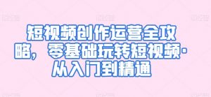 短视频创作运营全攻略,零基础玩转短视频·从入门到精通-风淘社