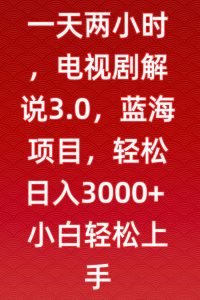 一天两小时，电视剧解说3.0，蓝海项目，轻松日入3000+小白轻松上手【揭秘】-风淘社