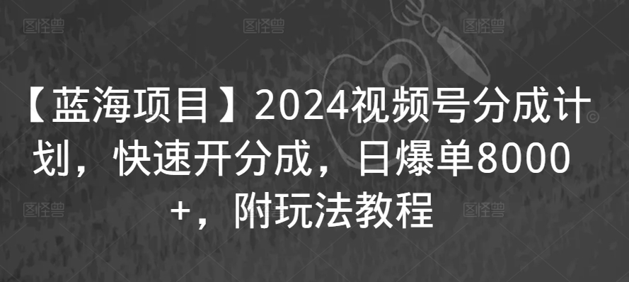 【蓝海项目】2024视频号分成计划,快速开分成,日爆单8000+,附玩法教程-风淘社