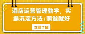 酒店运营管理教学,实操沉淀方法/照做就好-风淘社