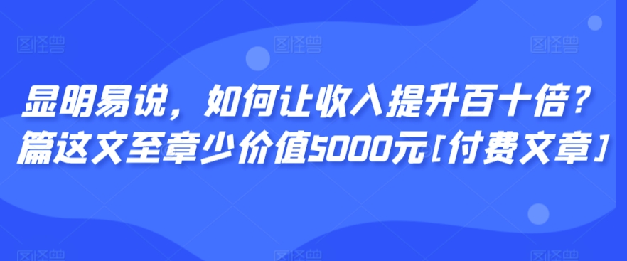 显明易说，如何让收入提升百十倍？‮篇这‬文‮至章‬少价值5000元[付费文章]-风淘社
