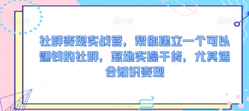 社群变现实战营,帮你建立一个可以赚钱的社群,落地实操干货,尤其适合知识变现-风淘社