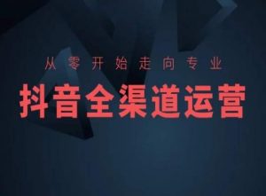 从零开始走向专业,抖音全渠道运营,抖音电商培训-风淘社