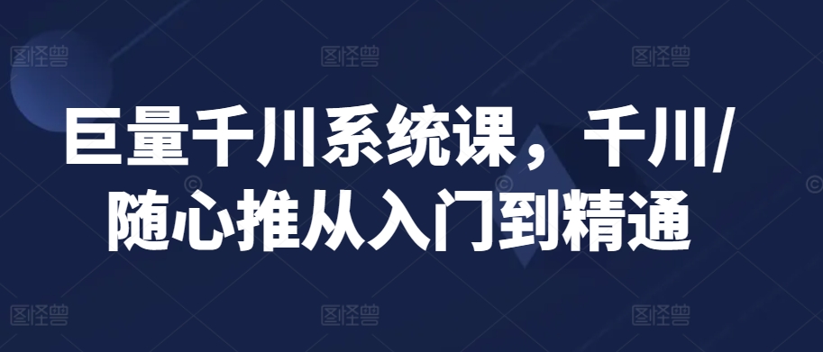 巨量千川系统课,千川/随心推从入门到精通-风淘社