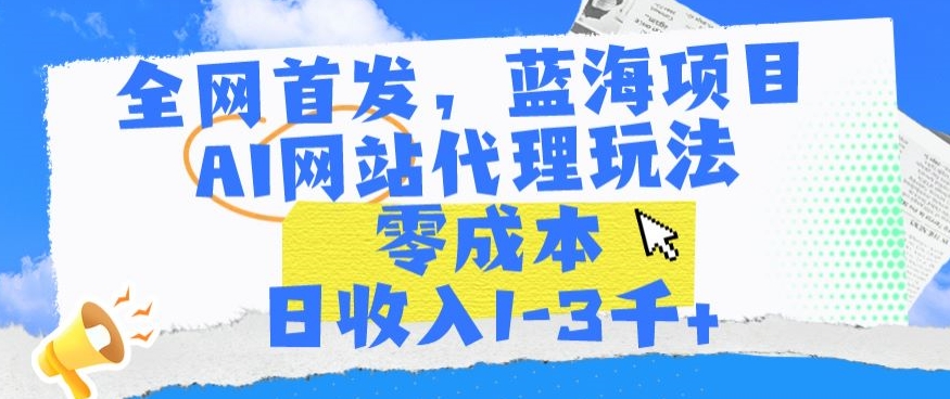 全网首发,蓝海项目,AI网站代理玩法,零成本日收入1-3千+【揭秘】-风淘社
