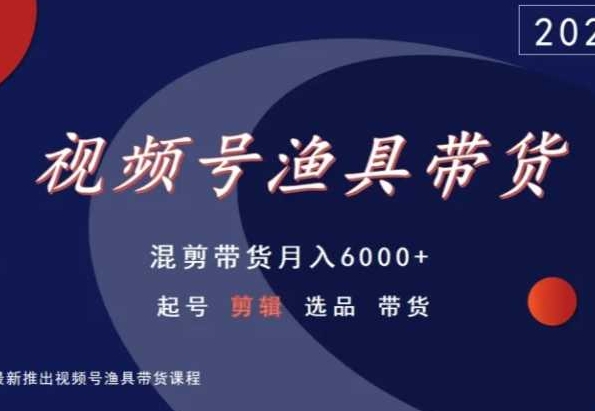 视频号渔具带货,混剪带货月入6000+,起号剪辑选品带货-风淘社