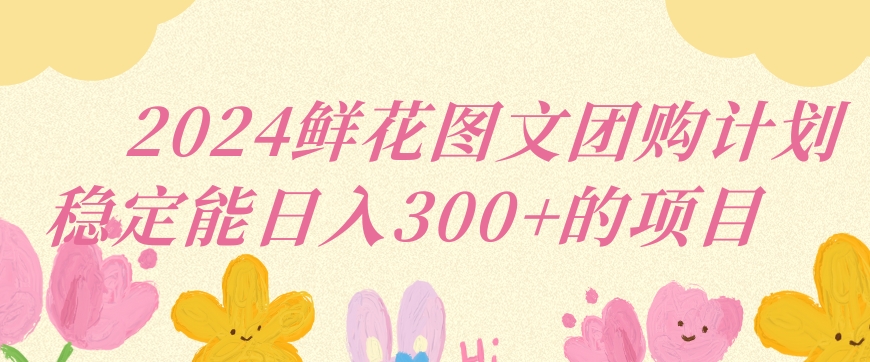 2024鲜花图文团购计划小白能稳定每日收入三位数的项目【揭秘】-风淘社