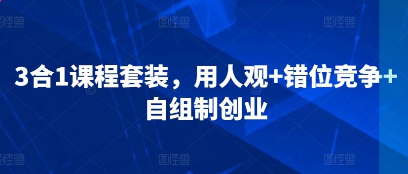 3合1课程套装,用人观+错位竞争+自组制创业-风淘社