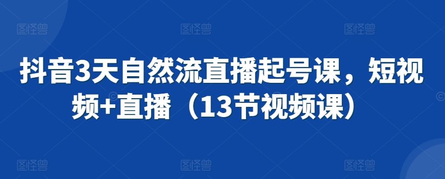 抖音3天自然流直播起号课,短视频+直播(13节视频课)-风淘社