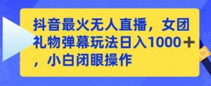 抖音最火无人直播,女团礼物弹幕玩法,日赚一千+,小白闭眼操作【揭秘】-风淘社
