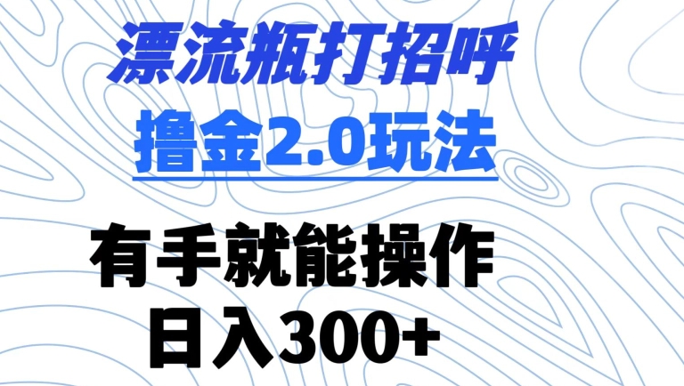漂流瓶打招呼撸金2.0玩法，有手就能做，日入300+【揭秘】-风淘社