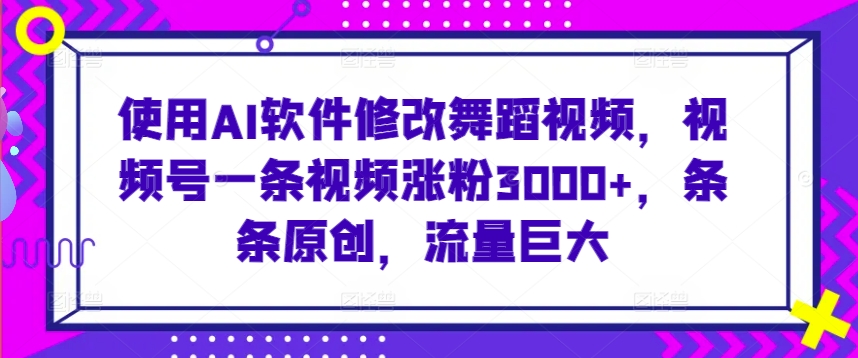 使用AI软件修改舞蹈视频,视频号一条视频涨粉3000+,条条原创,流量巨大【揭秘】-风淘社