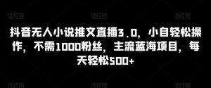 抖音无人小说推文直播3.0,小自轻松操作,不需1000粉丝,主流蓝海项目,每天轻松500+【揭秘】-风淘社