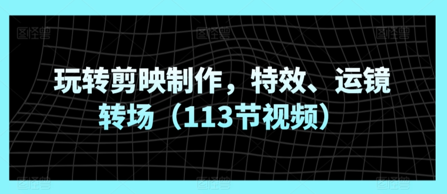 玩转剪映制作,特效、运镜转场(113节视频)-风淘社