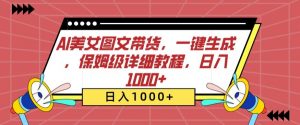 AI美女图文带货,一键生成,保姆级详细教程,日入1000+【揭秘】-风淘社
