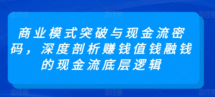 商业模式突破与现金流密码,深度剖析赚钱值钱融钱的现金流底层逻辑-风淘社
