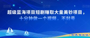 超级蓝海项目短剧赚取大量美钞项目,国内短剧出海tk赚美钞,十分钟做一个视频【揭秘】-风淘社