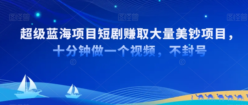 超级蓝海项目短剧赚取大量美钞项目,国内短剧出海tk赚美钞,十分钟做一个视频【揭秘】-风淘社