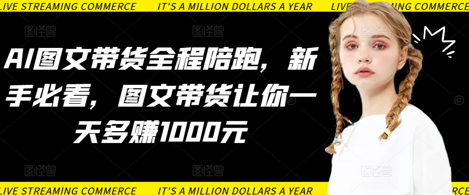 AI图文带货全程陪跑，新手必看，图文带货让你一天多赚1000元-风淘社