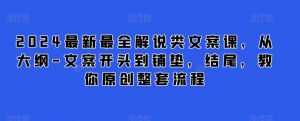 2024最新最全解说类文案课,从大纲-文案开头到铺垫,结尾,教你原创整套流程-风淘社