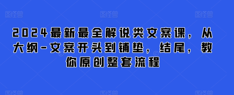 2024最新最全解说类文案课,从大纲-文案开头到铺垫,结尾,教你原创整套流程-风淘社