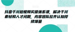 抖音千川短视频实操体系课,解决干川素材和人才问题,内容团队拉齐认知持续爆量-风淘社