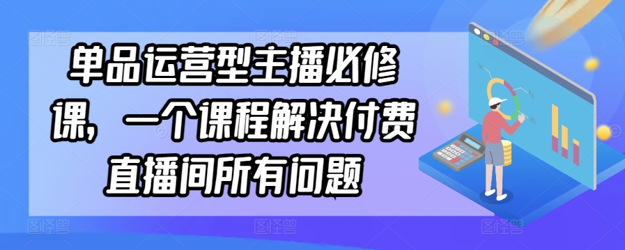 单品运营型主播必修课,一个课程解决付费直播间所有问题-风淘社