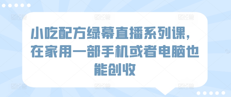 小吃配方绿幕直播系列课,在家用一部手机或者电脑也能创收-风淘社