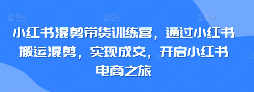 小红书混剪带货训练营,通过小红书搬运混剪,实现成交,开启小红书电商之旅-风淘社