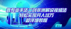 靠专业手法二创非洲解说视频玩法,轻松实现月入过万,超详细教程【揭秘】-风淘社
