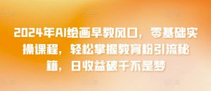 2024年AI绘画早教风口,零基础实操课程,轻松掌握教育粉引流秘籍,日收益破千不是梦【揭秘】-风淘社