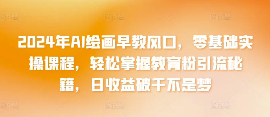 2024年AI绘画早教风口,零基础实操课程,轻松掌握教育粉引流秘籍,日收益破千不是梦【揭秘】-风淘社