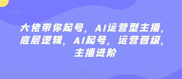 大佬带你起号,AI运营型主播,底层逻辑,AI起号,运营晋级,主播进阶-风淘社