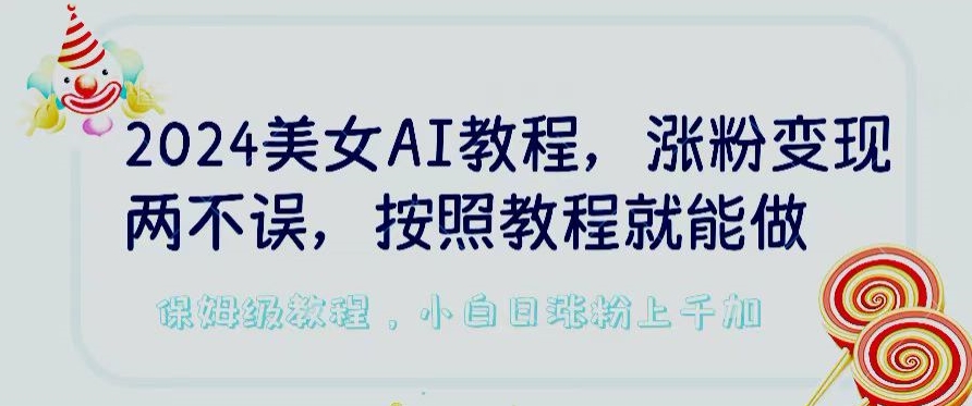 2024美女AI教程,涨粉变现两不误,按照教程制作就能做,平台低概率检测出是AI制作【揭秘】-风淘社
