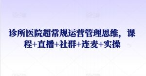诊所医院超常规运营管理思维,课程+直播+社群+连麦+实操-风淘社