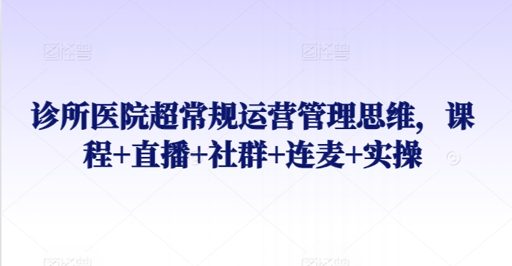 诊所医院超常规运营管理思维，课程+直播+社群+连麦+实操-风淘社