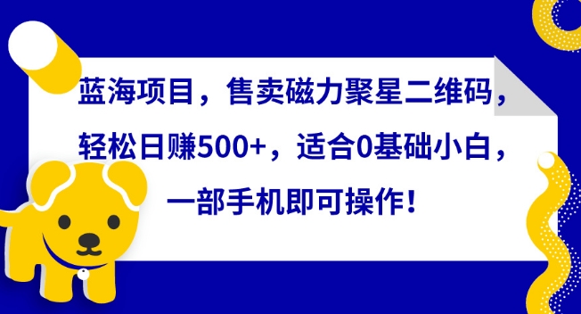蓝海项目,售卖磁力聚星二维码,轻松日赚500+,适合0基础小白,一部手机即可操作【揭秘】-风淘社