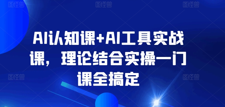 AI认知课+AI工具实战课,理论结合实操一门课全搞定-风淘社