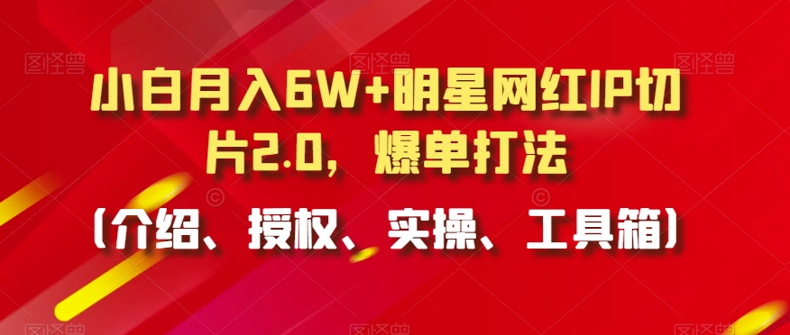小白月入6W+明星网红IP切片2.0,爆单打法(介绍、授权、实操、工具箱)【揭秘】-风淘社