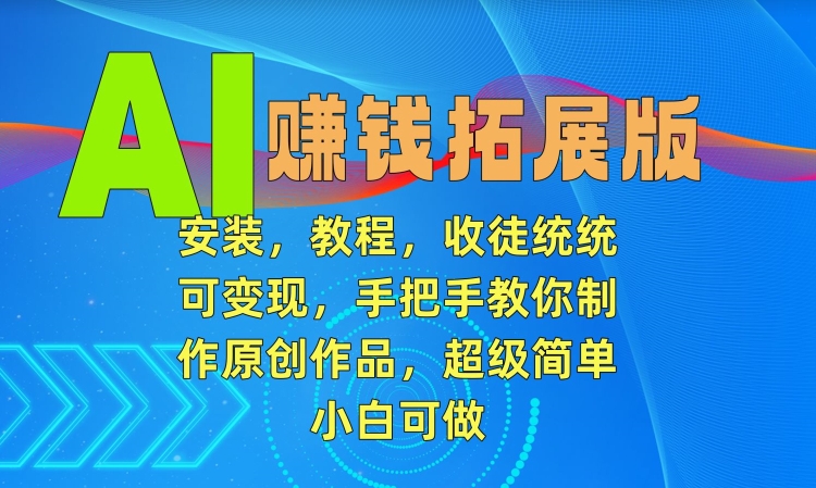 AI赚钱拓展版,安装,教程,收徒统统可变现,手把手教你制作原创作品,超级简单,小白可做【揭秘】-风淘社