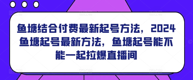 鱼塘结合付费最新起号方法，​2024鱼塘起号最新方法，鱼塘起号能不能一起拉爆直播间-风淘社