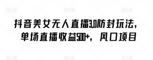 抖音美女无人直播3.0防封玩法，单场直播收益500+，风口项目【揭秘】-风淘社