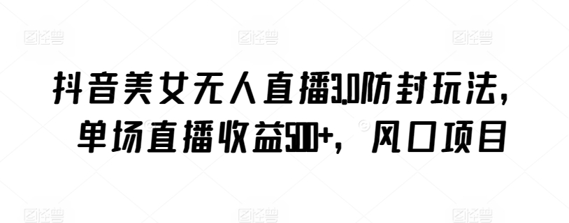 抖音美女无人直播3.0防封玩法，单场直播收益500+，风口项目【揭秘】-风淘社