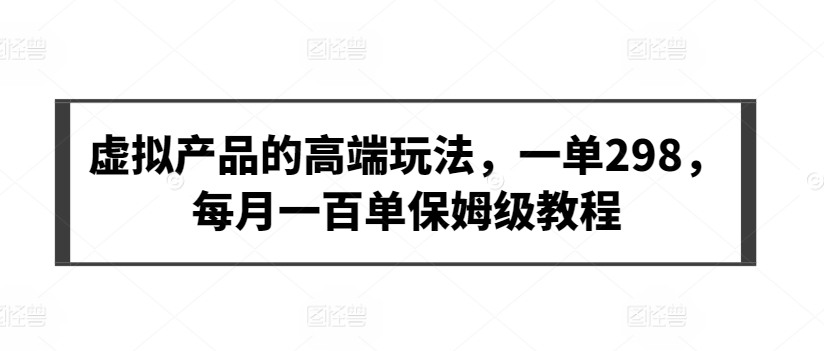 虚拟产品的高端玩法，一单298，每月一百单保姆级教程【揭秘】-风淘社